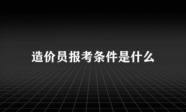 造价员报考条件是什么