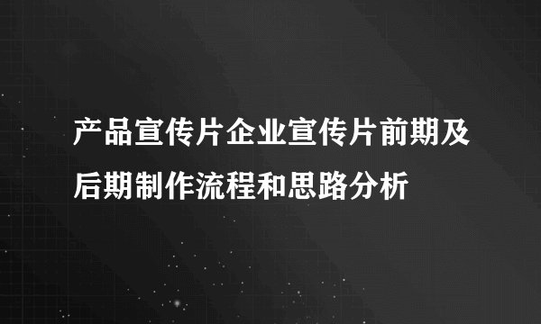 产品宣传片企业宣传片前期及后期制作流程和思路分析