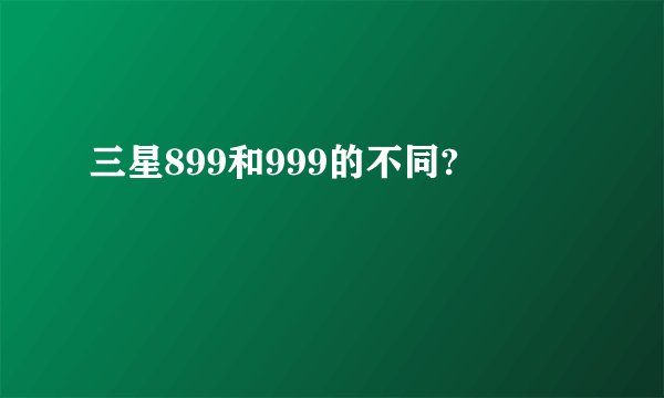 三星899和999的不同?