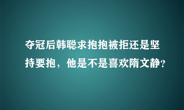夺冠后韩聪求抱抱被拒还是坚持要抱，他是不是喜欢隋文静？