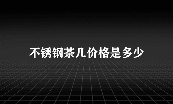 不锈钢茶几价格是多少