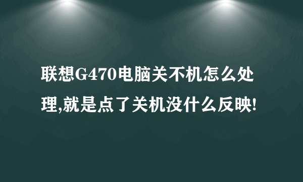 联想G470电脑关不机怎么处理,就是点了关机没什么反映!