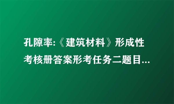 孔隙率:《建筑材料》形成性考核册答案形考任务二题目1单选题01.素有“建筑工业的粮食”之称的建筑材料的是(   )选择一项: