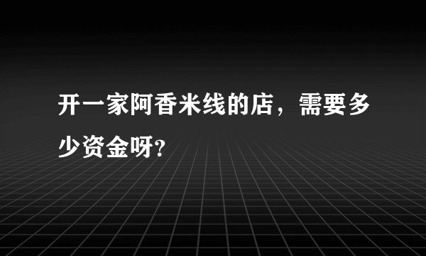 开一家阿香米线的店，需要多少资金呀？