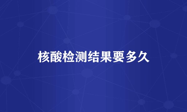核酸检测结果要多久