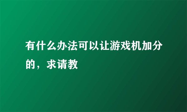 有什么办法可以让游戏机加分的，求请教