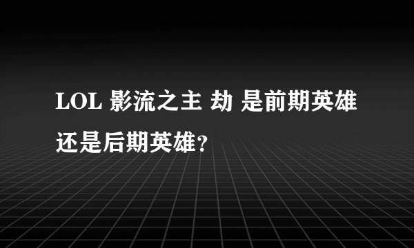LOL 影流之主 劫 是前期英雄还是后期英雄？