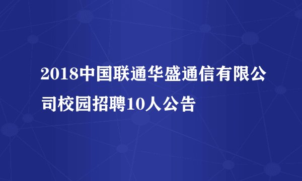 2018中国联通华盛通信有限公司校园招聘10人公告
