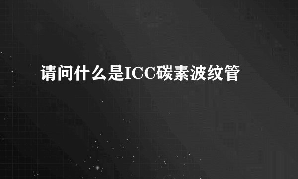 请问什么是ICC碳素波纹管