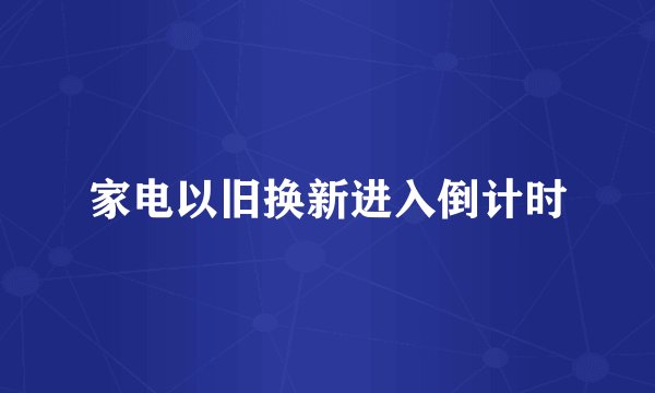 家电以旧换新进入倒计时