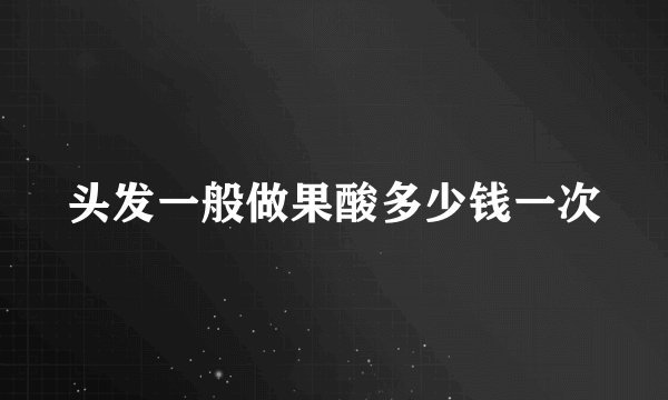 头发一般做果酸多少钱一次