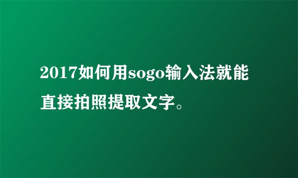 2017如何用sogo输入法就能直接拍照提取文字。