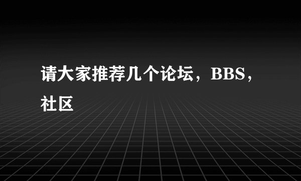 请大家推荐几个论坛，BBS，社区