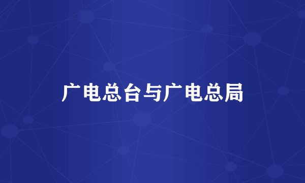 广电总台与广电总局