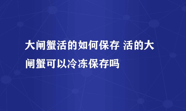 大闸蟹活的如何保存 活的大闸蟹可以冷冻保存吗