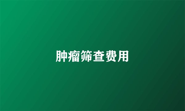 肿瘤筛查费用