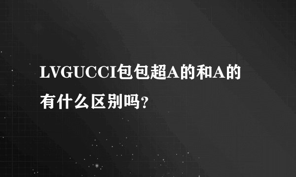 LVGUCCI包包超A的和A的有什么区别吗？