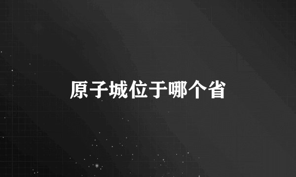 原子城位于哪个省