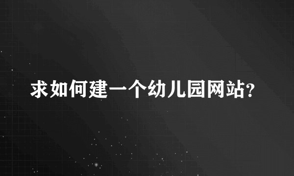求如何建一个幼儿园网站？