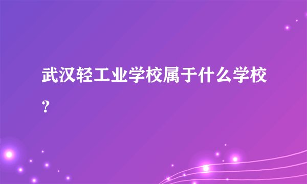 武汉轻工业学校属于什么学校？