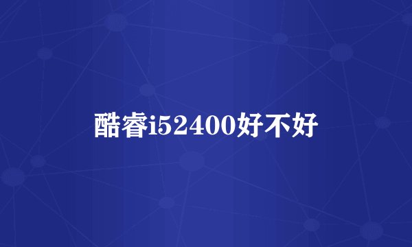酷睿i52400好不好