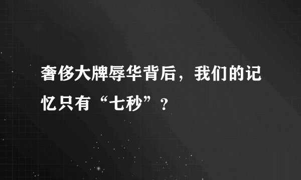 奢侈大牌辱华背后,我们的记忆只有“七秒”?
