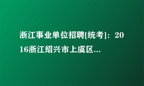 浙江事业单位招聘[统考]：2016浙江绍兴市上虞区事业单位招聘考试报名入口