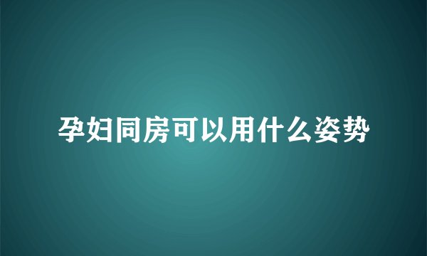 孕妇同房可以用什么姿势