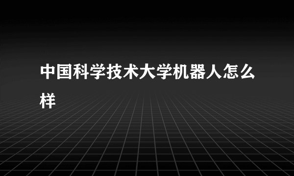 中国科学技术大学机器人怎么样