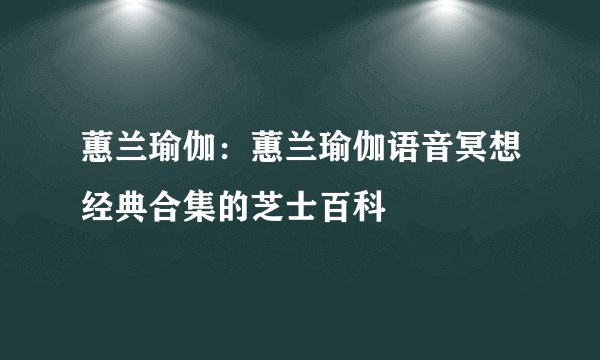 蕙兰瑜伽：蕙兰瑜伽语音冥想经典合集的芝士百科