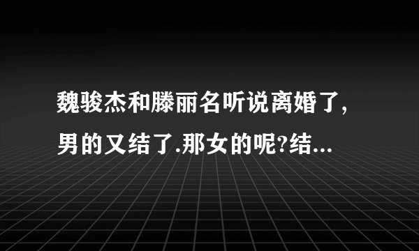 魏骏杰和滕丽名听说离婚了,男的又结了.那女的呢?结了吗?和谁?