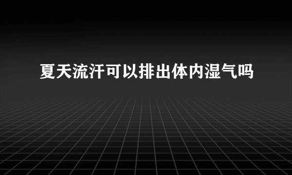 夏天流汗可以排出体内湿气吗
