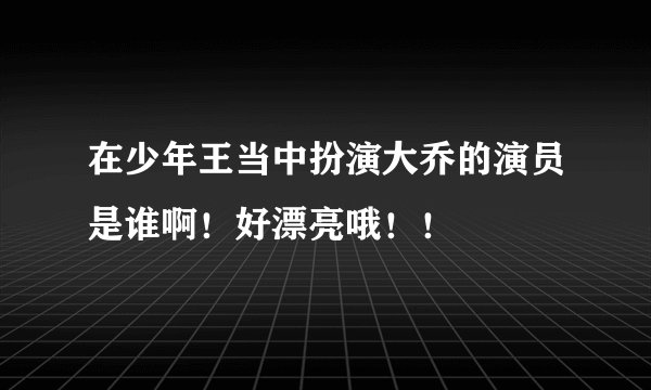 在少年王当中扮演大乔的演员是谁啊！好漂亮哦！！