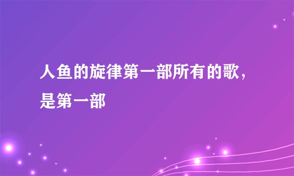 人鱼的旋律第一部所有的歌，是第一部