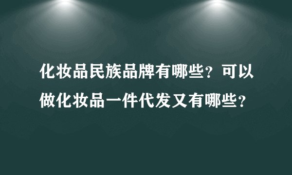 化妆品民族品牌有哪些？可以做化妆品一件代发又有哪些？