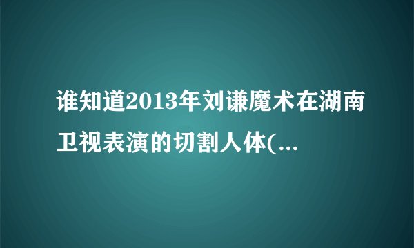 谁知道2013年刘谦魔术在湖南卫视表演的切割人体(谢娜)是怎么做到的？