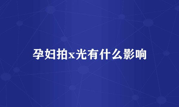 孕妇拍x光有什么影响