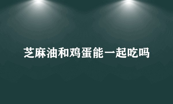 芝麻油和鸡蛋能一起吃吗