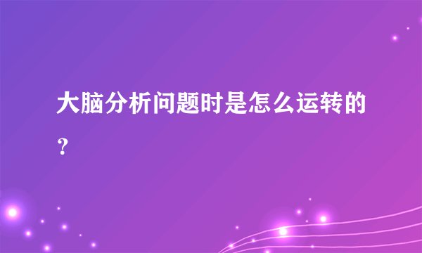 大脑分析问题时是怎么运转的？