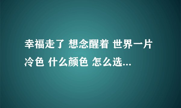 幸福走了 想念醒着 世界一片冷色 什么颜色 怎么选择 涂满记忆 悲伤和快乐 相片温热 泪水清澈 你的爱是我走