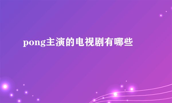 pong主演的电视剧有哪些
