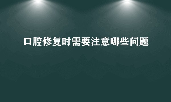 口腔修复时需要注意哪些问题