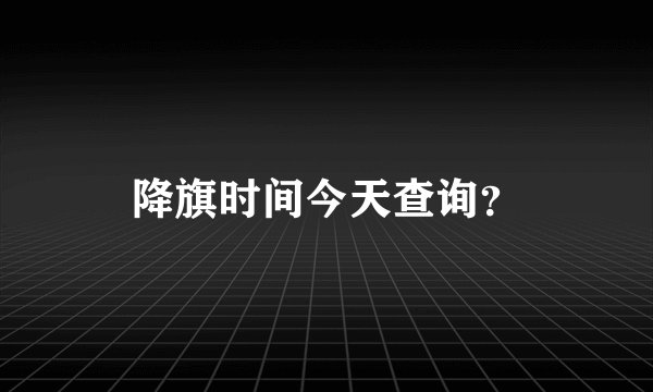 降旗时间今天查询？