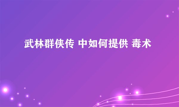 武林群侠传 中如何提供 毒术