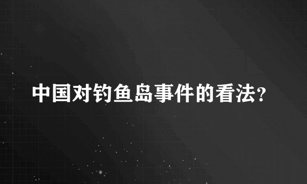 中国对钓鱼岛事件的看法？