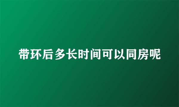 带环后多长时间可以同房呢