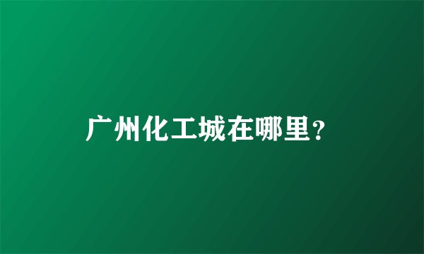 广州化工城在哪里？