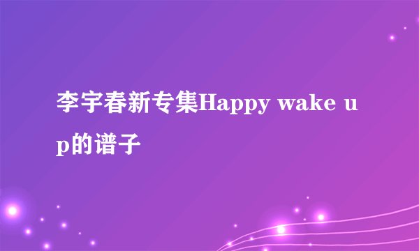李宇春新专集Happy wake up的谱子