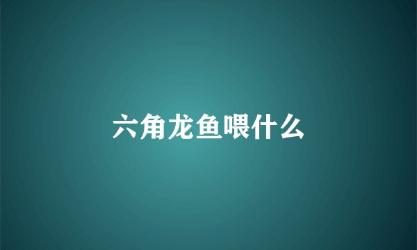 六角龙鱼喂什么