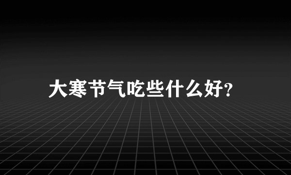 大寒节气吃些什么好？
